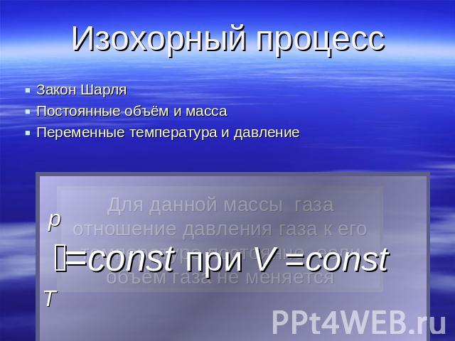 Изохорный процесс Закон ШарляПостоянные объём и массаПеременные температура и давление p =const при V =constT