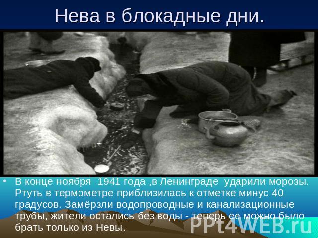Нева в блокадные дни. В конце ноября 1941 года ,в Ленинграде ударили морозы. Ртуть в термометре приблизилась к отметке минус 40 градусов. Замёрзли водопроводные и канализационные трубы, жители остались без воды - теперь ее можно было брать только из Невы.