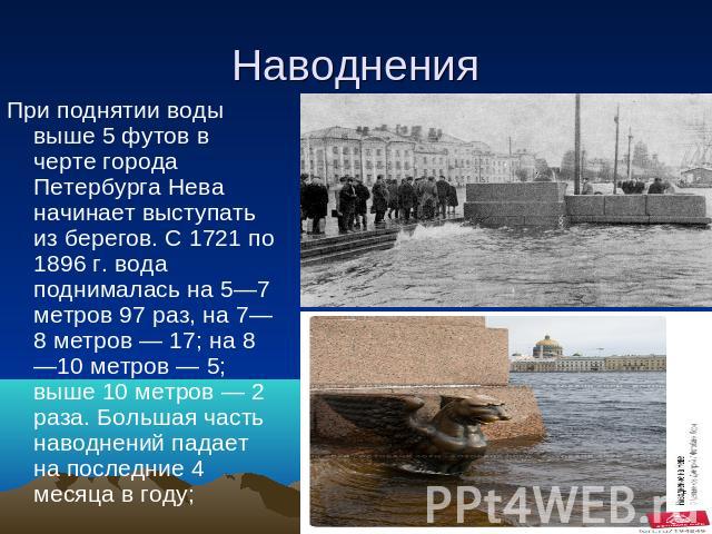 Наводнения При поднятии воды выше 5 футов в черте города Петербурга Нева начинает выступать из берегов. С 1721 по 1896 г. вода поднималась на 5—7 метров 97 раз, на 7—8 метров — 17; на 8—10 метров — 5; выше 10 метров — 2 раза. Большая часть наводнени…