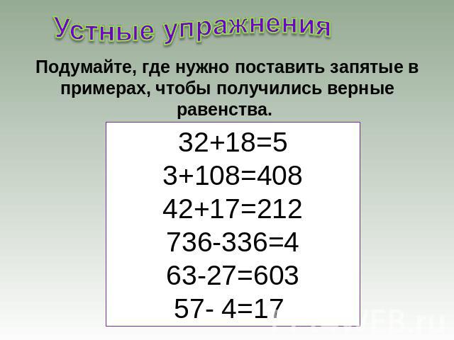 Устные упражненияПодумайте, где нужно поставить запятые в примерах, чтобы получились верные равенства. 32+18=53+108=40842+17=212736-336=463-27=60357- 4=17