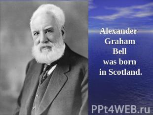 Alexander Graham Bell was born in Scotland.