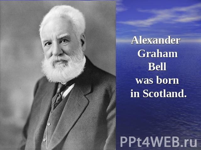Alexander Graham Bell was born in Scotland.