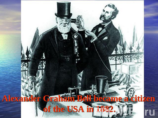Alexander Graham Bell became a citizen of the USA in 1882.