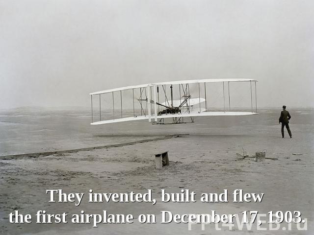 They invented, built and flew the first airplane on December 17, 1903.