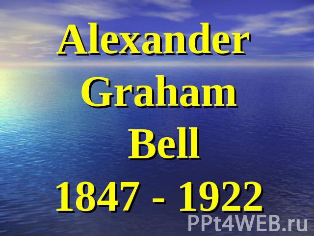 Alexander Graham Bell1847 - 1922