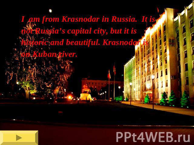 I am from Krasnodar in Russia. It isnot Russia’s capital city, but it ishistoric and beautiful. Krasnodar ison Kuban river.