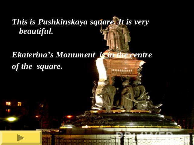 This is Pushkinskaya square. It is very beautiful.Ekaterina’s Monument is in the centreof the square.