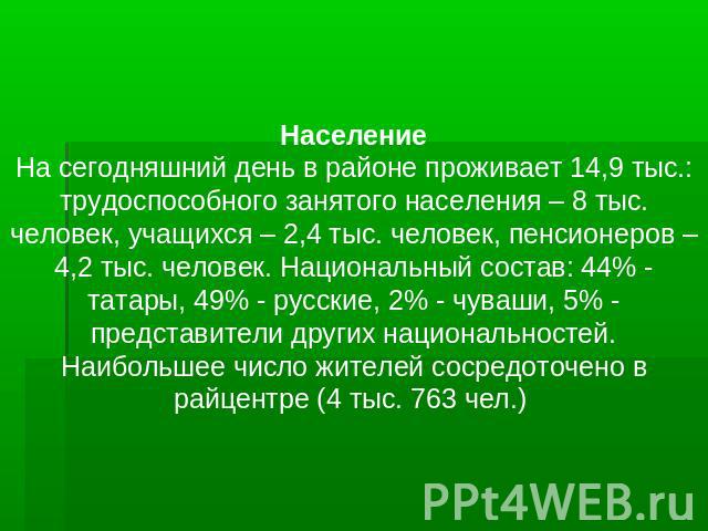 НаселениеНа сегодняшний день в районе проживает 14,9 тыс.: трудоспособного занятого населения – 8 тыс. человек, учащихся – 2,4 тыс. человек, пенсионеров – 4,2 тыс. человек. Национальный состав: 44% - татары, 49% - русские, 2% - чуваши, 5% - представ…