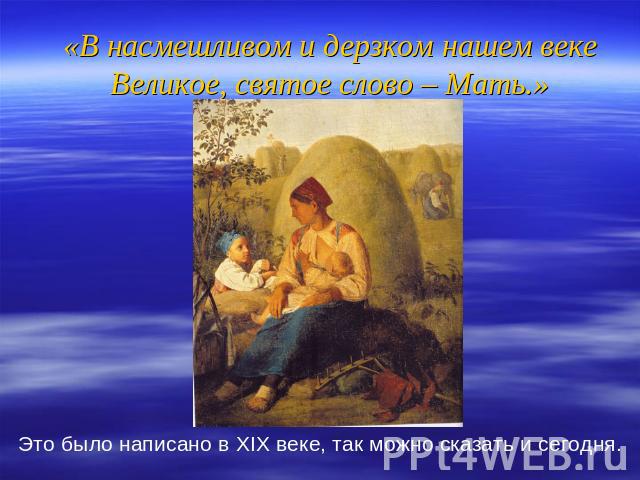 «В насмешливом и дерзком нашем векеВеликое, святое слово – Мать.» Это было написано в XIX веке, так можно сказать и сегодня.