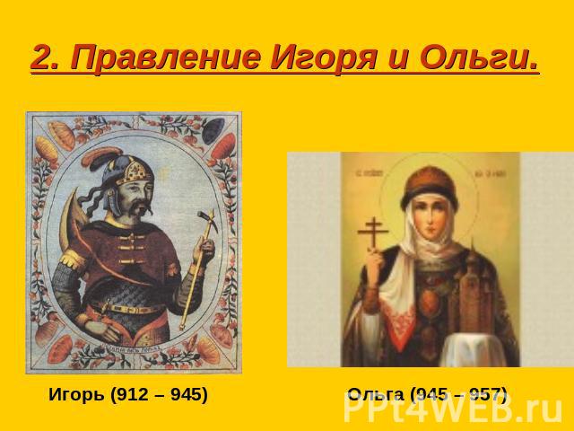 2. Правление Игоря и Ольги.Игорь (912 – 945)Ольга (945 – 957)