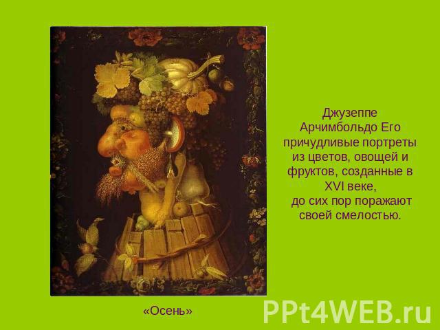 Джузеппе Арчимбольдо Его причудливые портреты из цветов, овощей и фруктов, созданные в XVI веке, до сих пор поражают своей смелостью. «Осень»
