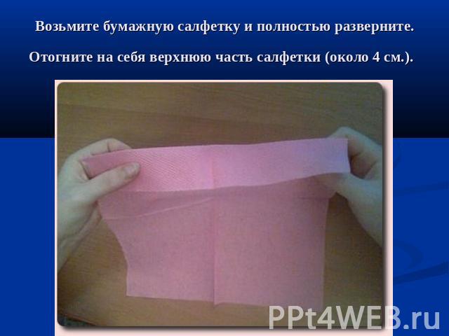 Возьмите бумажную салфетку и полностью разверните. Отогните на себя верхнюю часть салфетки (около 4 см.).