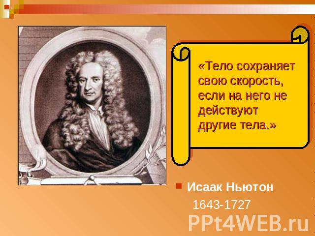 «Тело сохраняет свою скорость, если на него не действуют другие тела.» Исаак Ньютон 1643-1727