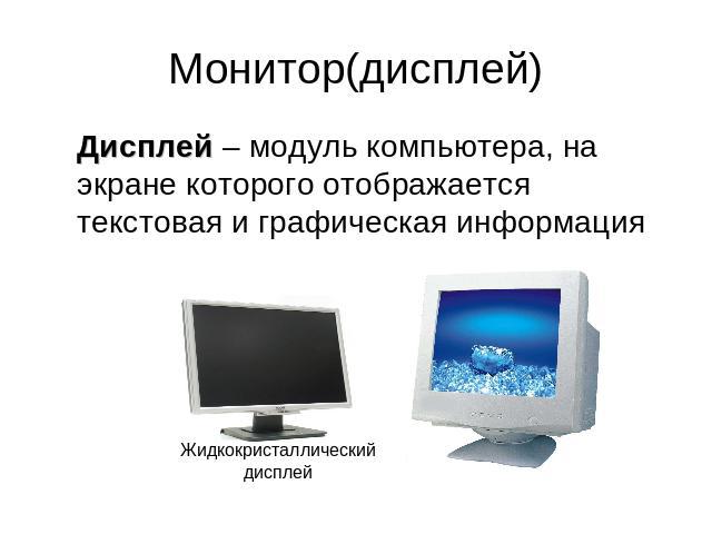 Монитор(дисплей) Дисплей – модуль компьютера, на экране которого отображается текстовая и графическая информацияЖидкокристаллический дисплей