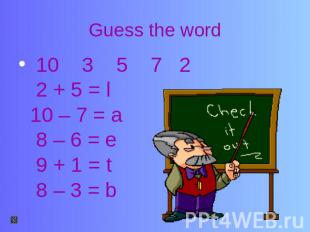 Guess the word 10 3 5 7 2 2 + 5 = l 10 – 7 = a 8 – 6 = e 9 + 1 = t 8 – 3 = b