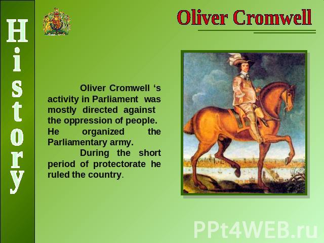 Oliver CromwellOliver Cromwell ‘s activity in Parliament was mostly directed against the oppression of people.He organized the Parliamentary army.During the short period of protectorate he ruled the country.History