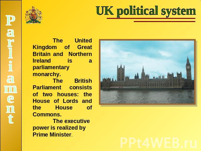 UK political systemThe United Kingdom of Great Britain and Northern Ireland is a parliamentary monarchy. The British Parliament consists of two houses: the House of Lords and the House of Commons. The executive power is realized by Prime Minister.Pa…