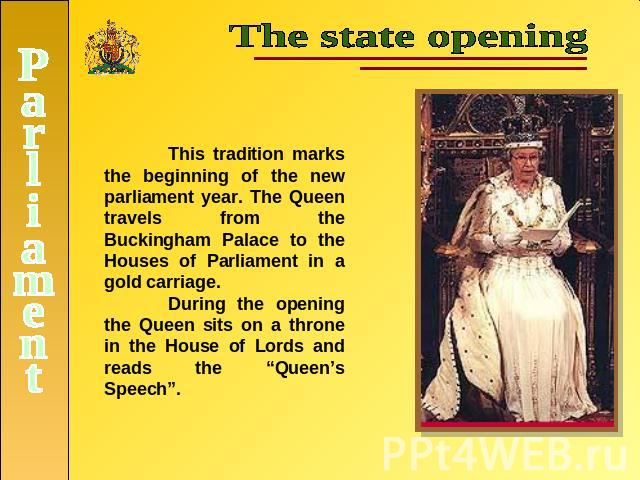 The state openingThis tradition marks the beginning of the new parliament year. The Queen travels from the Buckingham Palace to the Houses of Parliament in a gold carriage. During the opening the Queen sits on a throne in the House of Lords and read…