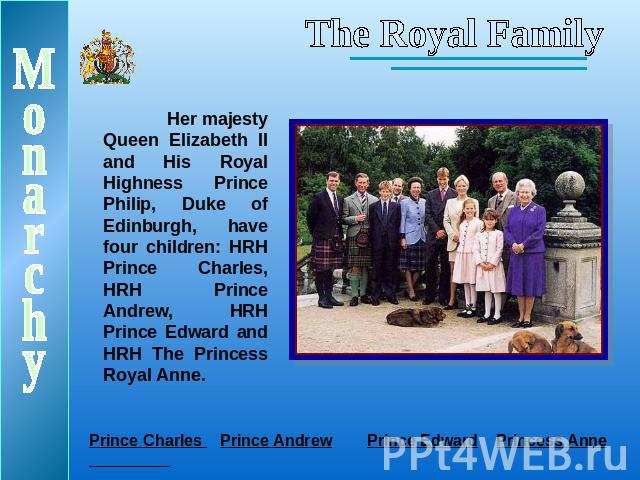 The Royal FamilyHer majesty Queen Elizabeth II and His Royal Highness Prince Philip, Duke of Edinburgh, have four children: HRH Prince Charles, HRH Prince Andrew, HRH Prince Edward and HRH The Princess Royal Anne.MonarchyPrince Charles Prince Andrew…