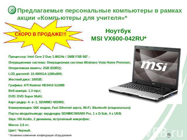 Предлагаемые персональные компьютеры в рамках акции «Компьютеры для учителя»* СКОРО В ПРОДАЖЕ!!!Ноутбук MSI VX600-042RU* Процессор: Intel Core 2 Duo 1.66GHz / 1MB/ FSB 667 ;Операционная система: Операционная система Windows Vista Home Premium;Операт…