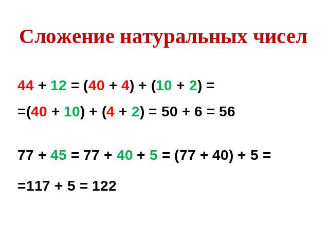 Сложение натуральных чисел44 + 12 = (40 + 4) + (10 + 2) = =(40 + 10) + (4 + 2) = 50 + 6 = 5677 + 45 = 77 + 40 + 5 = (77 + 40) + 5 = =117 + 5 = 122
