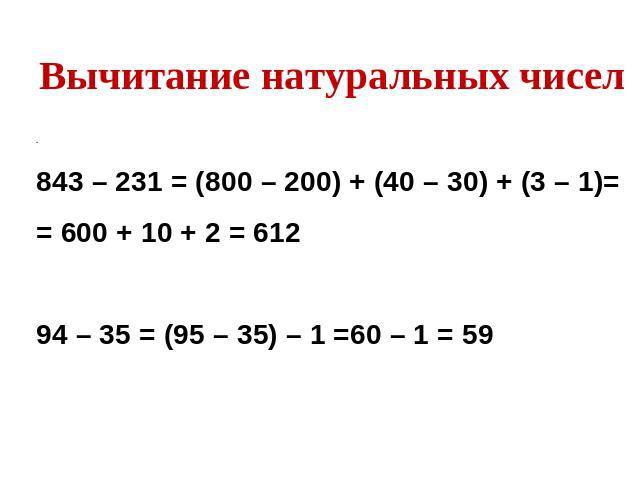 Вычитание натуральных чисел.843 – 231 = (800 – 200) + (40 – 30) + (3 – 1)= = 600 + 10 + 2 = 61294 – 35 = (95 – 35) – 1 =60 – 1 = 59