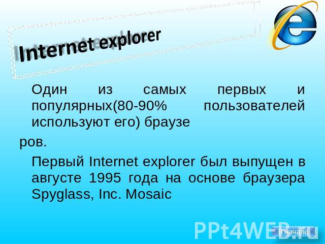Internet explorer Один из самых первых и популярных(80-90% пользователей используют его) браузеров.Первый Internet explorer был выпущен в августе 1995 года на основе браузера Spyglass, Inc. Mosaic