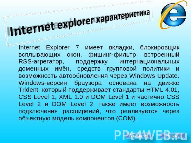 Internet explorer характеристика Internet Explorer 7 имеет вкладки, блокировщик всплывающих окон, фишинг-фильтр, встроенный RSS-агрегатор, поддержку интернациональных доменных имён, средств групповой политики и возможность автообновления через Windo…