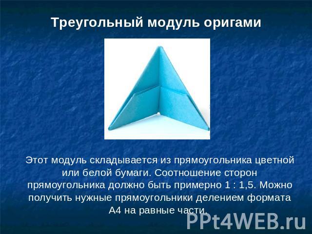Треугольный модуль оригамиЭтот модуль складывается из прямоугольника цветной или белой бумаги. Соотношение сторон прямоугольника должно быть примерно 1 : 1,5. Можно получить нужные прямоугольники делением формата А4 на равные части.