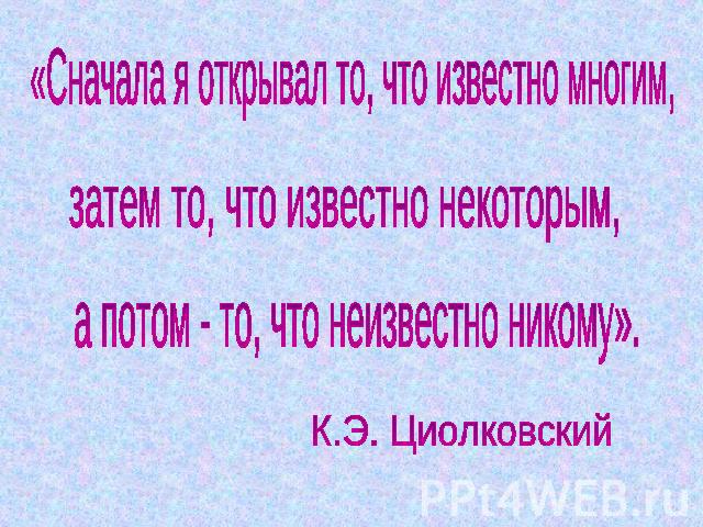 «Сначала я открывал то, что известно многим, затем то, что известно некоторым, а потом - то, что неизвестно никому». К.Э. Циолковский