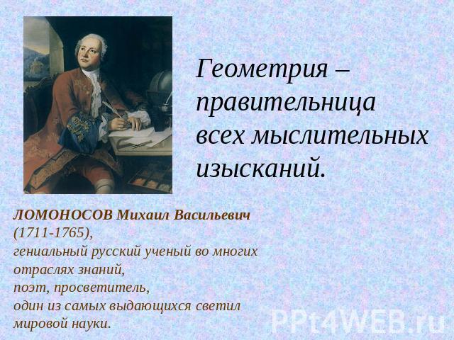 Геометрия – правительница всех мыслительных изысканий.ЛОМОНОСОВ Михаил Васильевич (1711-1765), гениальный русский ученый во многих отраслях знаний, поэт, просветитель, один из самых выдающихся светил мировой науки.