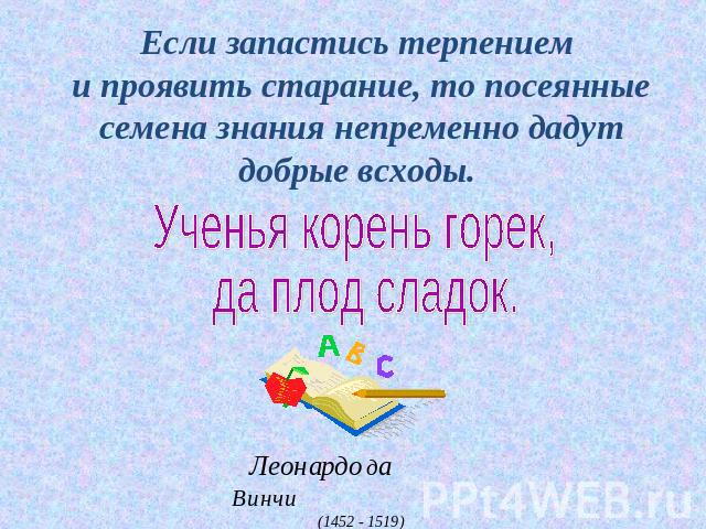 Если запастись терпением и проявить старание, то посеянные семена знания непременно дадут добрые всходы. Ученья корень горек, да плод сладок. Леонардо да Винчи (1452 - 1519)