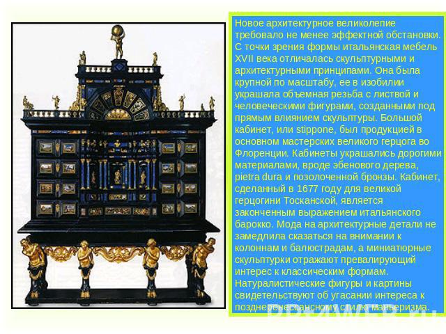 Новое архитектурное великолепие требовало не менее эффектной обстановки. С точки зрения формы итальянская мебель XVII века отличалась скульптурными и архитектурными принципами. Она была крупной по масштабу, ее в изобилии украшала объемная резьба с л…