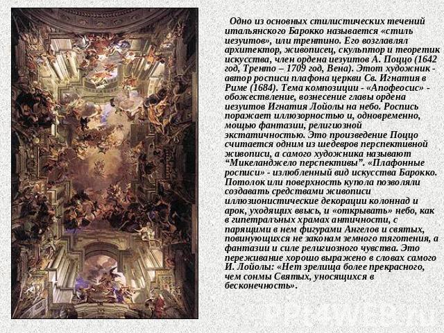 Одно из основных стилистических течений итальянского Барокко называется «стиль иезуитов», или трентино. Его возглавлял архитектор, живописец, скульптор и теоретик искусства, член ордена иезуитов А. Поццо (1642 год, Тренто – 1709 год, Вена). Этот худ…