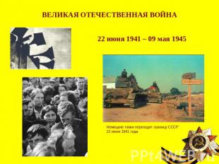 ВЕЛИКАЯ ОТЕЧЕСТВЕННАЯ ВОЙНА22 июня 1941 – 09 мая 1945Немецкие танки переходят гр