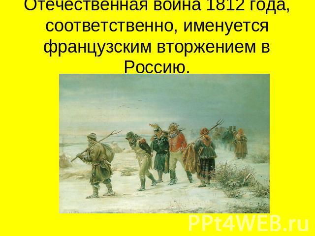 Отечественная война 1812 года, соответственно, именуется французским вторжением в Россию.
