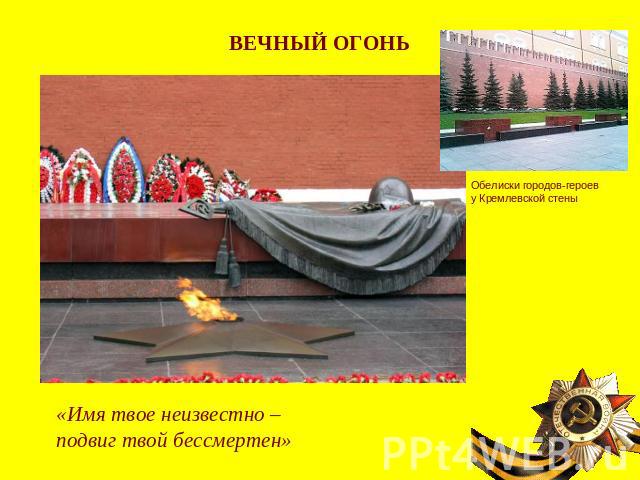 ВЕЧНЫЙ ОГОНЬОбелиски городов-героев у Кремлевской стены«Имя твое неизвестно – подвиг твой бессмертен»