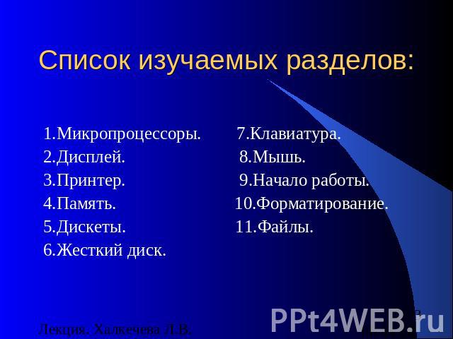 Список изучаемых разделов: 1.Микропроцессоры. 7.Клавиатура.2.Дисплей. 8.Мышь.3.Принтер. 9.Начало работы.4.Память. 10.Форматирование.5.Дискеты. 11.Файлы.6.Жесткий диск.Лекция. Халкечева Л.В.08.04.2013