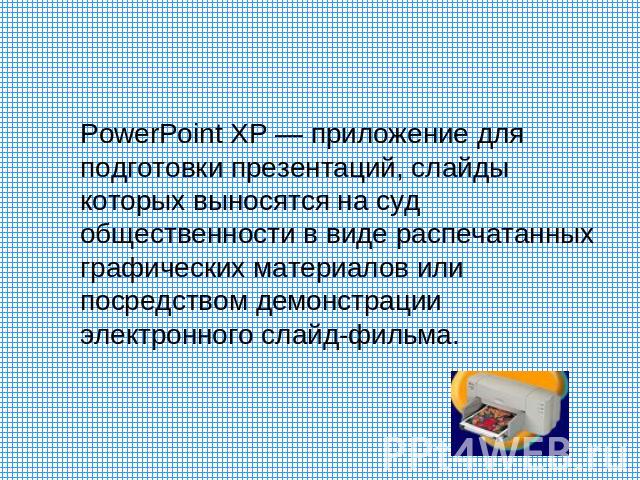 PowerPoint XP — приложение для подготовки презентаций, слайды которых выносятся на суд общественности в виде распечатанных графических материалов или посредством демонстрации электронного слайд-фильма.