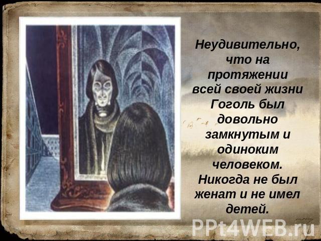 Неудивительно, что на протяжении всей своей жизни Гоголь был довольно замкнутым и одиноким человеком. Никогда не был женат и не имел детей.