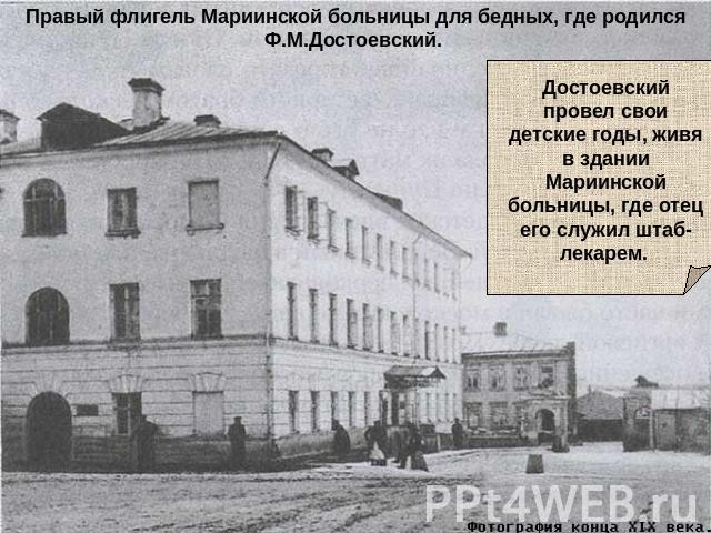 Правый флигель Мариинской больницы для бедных, где родился Ф.М.Достоевский. Достоевский провел свои детские годы, живя в здании Мариинской больницы, где отец его служил штаб-лекарем.