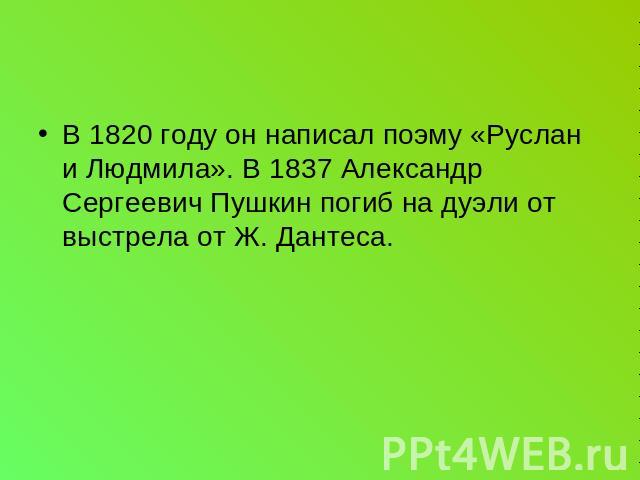 В 1820 году он написал поэму «Руслан и Людмила». В 1837 Александр Сергеевич Пушкин погиб на дуэли от выстрела от Ж. Дантеса.