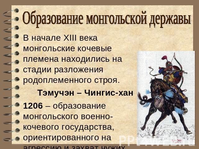 Образование монгольской державыВ начале XIII века монгольские кочевые племена находились на стадии разложения родоплеменного строя.Тэмучэн – Чингис-хан1206 – образование монгольского военно-кочевого государства, ориентированного на агрессию и захват…