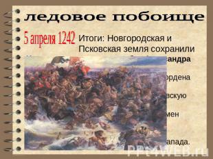 ледовое побоище5 апреля 1242Итоги: Новгородская и Псковская земля сохранили неза
