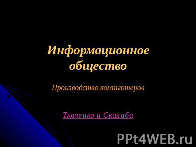Информационное общество Производство компьютеровТкаченко и Скалаба
