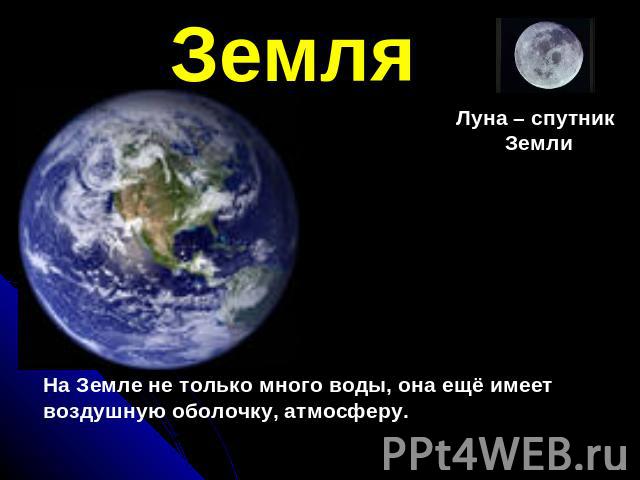 ЗемляНа Земле не только много воды, она ещё имеет воздушную оболочку, атмосферу.Луна – спутник Земли