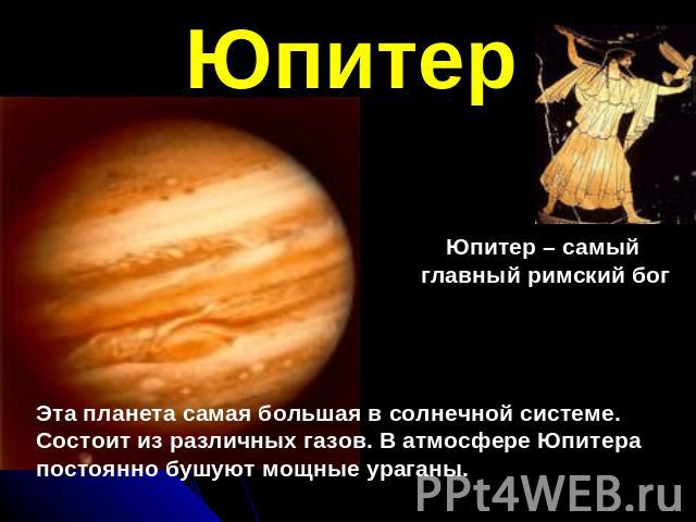 ЮпитерЭта планета самая большая в солнечной системе.Состоит из различных газов. В атмосфере Юпитера постоянно бушуют мощные ураганы.Юпитер – самый главный римский бог