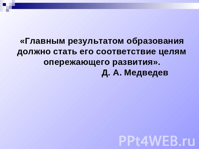 «Главным результатом образования должно стать его соответствие целям опережающего развития». Д. А. Медведев