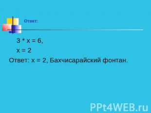 Ответ: 3 * х = 6, х = 2Ответ: х = 2, Бахчисарайский фонтан.