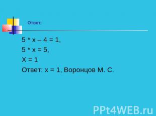 Ответ:5 * х – 4 = 1,5 * х = 5,Х = 1Ответ: х = 1, Воронцов М. С.